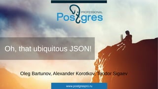 www.postgrespro.ru
Oh, that ubiquitous JSON!
Oleg Bartunov, Alexander Korotkov, Teodor Sigaev
 