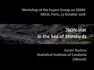 in the Sea of Standards
Workshop of the Expert Group on SDMX
OECD, Paris, 23 October 2018
Xavier Badosa
Statistical Instit...