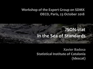 in the Sea of Standards
Workshop of the Expert Group on SDMX
OECD, Paris, 23 October 2018
Xavier Badosa
Statistical Institute of Catalonia
(Idescat)
JSON-stat
 