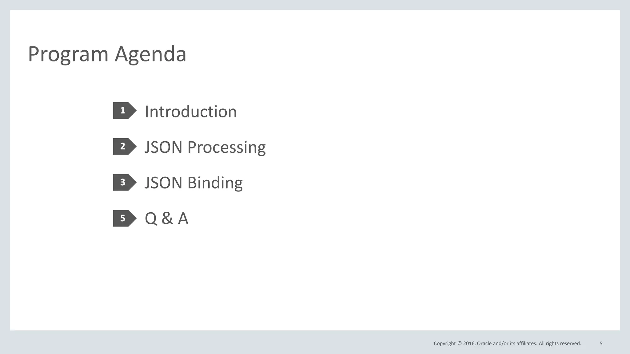 Copyright © 2016, Oracle and/or its affiliates. All rights reserved.
Program Agenda
Introduction
JSON Processing
JSON Binding
Q & A
1
2
3
5
5
 