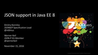 Copyright © 2016, Oracle and/or its affiliates. All rights reserved.
JSON support in Java EE 8
Dmitry Kornilov
JSONB/P Specification Lead
@m0mus
Werner Keil
JSON-P EG Member
@wernerkeil
November 15, 2016
 