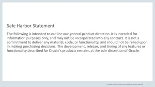 Copyright © 2016, Oracle and/or its affiliates. All rights reserved.
Safe Harbor Statement
The following is intended to outline our general product direction. It is intended for
information purposes only, and may not be incorporated into any contract. It is not a
commitment to deliver any material, code, or functionality, and should not be relied upon
in making purchasing decisions. The development, release, and timing of any features or
functionality described for Oracle’s products remains at the sole discretion of Oracle.
2
 