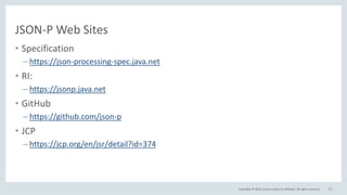 Copyright © 2016, Oracle and/or its affiliates. All rights reserved.
JSON-P Web Sites
• Specification
– https://json-processing-spec.java.net
• RI:
– https://jsonp.java.net
• GitHub
– https://github.com/json-p
• JCP
– https://jcp.org/en/jsr/detail?id=374
51
 