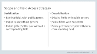 Copyright © 2016, Oracle and/or its affiliates. All rights reserved.
Serialization
• Existing fields with public getters
• Public fields with no getters
• Public getter/setter pair without a
corresponding field
• Deserialization
• Existing fields with public setters
• Public fields with no setters
• Public getter/setter pair without a
corresponding field
66
Scope and Field Access Strategy
 