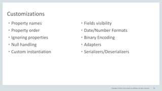 Copyright © 2016, Oracle and/or its affiliates. All rights reserved. 69
Customizations
• Property names
• Property order
• Ignoring properties
• Null handling
• Custom instantiation
• Fields visibility
• Date/Number Formats
• Binary Encoding
• Adapters
• Serializers/Deserializers
 