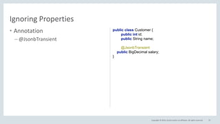 Copyright © 2016, Oracle and/or its affiliates. All rights reserved.
• Annotation
– @JsonbTransient
73
Ignoring Properties
public class Customer {
public int id;
public String name;
@JsonbTransient
public BigDecimal salary;
}
 