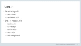 Copyright © 2017, Oracle and/or its affiliates. All rights reserved.
JSON-P
• Streaming API
– JsonParser
– JsonGenerator
• Object model API
– JsonReader
– JsonWriter
– JsonPointer
– JsonPatch
– JsonMergePatch
15
 