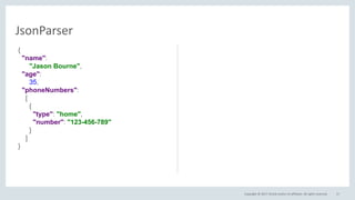 Copyright © 2017, Oracle and/or its affiliates. All rights reserved. 17
JsonParser
{
"name":
"Jason Bourne",
"age":
35,
"phoneNumbers":
[
{
"type": "home",
"number": "123-456-789"
}
]
}
 