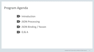 Copyright © 2017, Oracle and/or its affiliates. All rights reserved.
Program Agenda
Introduction
JSON Processing
JSON Binding / Yasson
Q & A
1
2
3
5
4
 