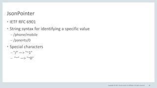 Copyright © 2017, Oracle and/or its affiliates. All rights reserved.
JsonPointer
• IETF RFC 6901
• String syntax for identifying a specific value
– /phone/mobile
– /parents/0
• Special characters
– "/" —> "~1"
– "~" —> "~0"
46
 