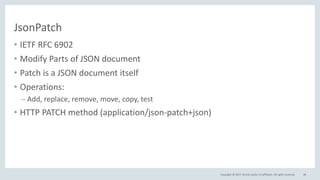 Copyright © 2017, Oracle and/or its affiliates. All rights reserved.
JsonPatch
• IETF RFC 6902
• Modify Parts of JSON document
• Patch is a JSON document itself
• Operations:
– Add, replace, remove, move, copy, test
• HTTP PATCH method (application/json-patch+json)
48
 