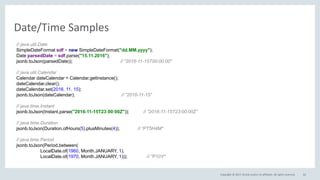 Copyright © 2017, Oracle and/or its affiliates. All rights reserved.
Date/Time Samples
62
// java.util.Date
SimpleDateFormat sdf = new SimpleDateFormat("dd.MM.yyyy");
Date parsedDate = sdf.parse("15.11.2016");
jsonb.toJson(parsedDate)); // ”2016-11-15T00:00:00"
// java.util.Calendar
Calendar dateCalendar = Calendar.getInstance();
dateCalendar.clear();
dateCalendar.set(2016, 11, 15);
jsonb.toJson(dateCalendar); // ”2016-11-15”
// java.time.Instant
jsonb.toJson(Instant.parse("2016-11-15T23:00:00Z")); // ”2016-11-15T23:00:00Z”
// java.time.Duration
jsonb.toJson(Duration.ofHours(5).plusMinutes(4)); // “PT5H4M"
// java.time.Period
jsonb.toJson(Period.between(
LocalDate.of(1960, Month.JANUARY, 1),
LocalDate.of(1970, Month.JANUARY, 1))); // "P10Y"
 