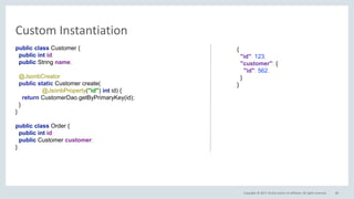 Copyright © 2017, Oracle and/or its affiliates. All rights reserved.
• Annotations
– @JsonbDateFormat
– @JsonbNumberFormat
• JsonbConfig
– withDateFormat(…)
– withLocale(…)
80
Date/Number Format
public class FormatSample {
public Date defaultDate;
@JsonbDateFormat("dd.MM.yyyy")
public Date formattedDate;
public BigDecimal defaultNumber;
@JsonbNumberFormat(“#0.00")
public BigDecimal formattedNumber;
}
 
