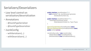 Copyright © 2017, Oracle and/or its affiliates. All rights reserved.
JSON-B Demo
• GitHub
– https://github.com/m0mus/json_demo
• Demonstrates
– JSON-P
• JsonParser
• JsonGenerator
• Working with large files
• JsonPointer
• JsonPatch
• Using Java8 streams
85
– JSON-B
• Default mapping
• Adapters
• Serializers/Deserializers
• Mapping of generic class
• Using together with JSON-P
 