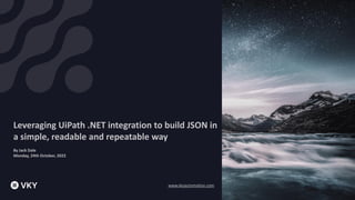Leveraging UiPath .NET integration to build JSON in
a simple, readable and repeatable way
By Jack Dale
Monday, 24th October, 2022
www.vkyautomation.com
 