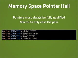 Memory Space Pointer Hell
           Pointers must always be fully qualiﬁed
                Macros to help ease the pain

#define   GPTR(TYPE)   global TYPE*
#define   CPTR(TYPE)   constant TYPE*
#define   LPTR(TYPE)   local TYPE*
#define   PPTR(TYPE)   private TYPE*
 