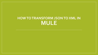 HOWTOTRANSFORM JSONTO XML IN
MULE
 
