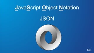 JavaScript Object Notation
JSON
Ela
 
