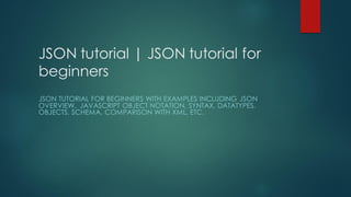 JSON tutorial | JSON tutorial for
beginners
JSON TUTORIAL FOR BEGINNERS WITH EXAMPLES INCLUDING JSON
OVERVIEW, JAVASCRIPT OBJECT NOTATION, SYNTAX, DATATYPES,
OBJECTS, SCHEMA, COMPARISON WITH XML, ETC.
 