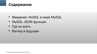 Copyright © 2014, Oracle and/or its affiliates. All rights reserved.2
Содержание
 Введение: NoSQL в мире MySQL
 MySQL JSON функции
 Где их взять
 Взгляд в будущее
 