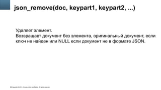 Copyright © 2014, Oracle and/or its affiliates. All rights reserved.29
json_remove(doc, keypart1, keypart2, ...)
Удаляет элемент.
Возвращает документ без элемента, оригинальный документ, если
ключ не найден или NULL если документ не в формате JSON.
 