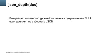 Copyright © 2014, Oracle and/or its affiliates. All rights reserved.46
json_depth(doc)
Возвращает количество уровней вложения в документе или NULL
если документ не в формате JSON
 