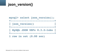Copyright © 2014, Oracle and/or its affiliates. All rights reserved.52
json_version()
mysql> select json_version();
+­­­­­­­­­­­­­­­­­­­­­­­­­­­­+
| json_version()             |
+­­­­­­­­­­­­­­­­­­­­­­­­­­­­+
| MySQL JSON UDFs 0.3.2­labs |
+­­­­­­­­­­­­­­­­­­­­­­­­­­­­+
1 row in set (0.00 sec)
 
