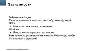 Copyright © 2014, Oracle and/or its affiliates. All rights reserved.61
Зависимости
Библиотека Regex
Распространяется вместе с дистрибутивом функций
UNIX
●
Можно использовать системную
Windows
●
Всегда компилируется статически
Вам не нужно устанавливать никаких библиотек, чтобы
использовать функции!
 