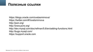 Copyright © 2014, Oracle and/or its affiliates. All rights reserved.68
Полезные ссылки
https://blogs.oracle.com/svetasmirnova/
https://twitter.com/#!/svetsmirnova
http://json.org/
http://www.pcre.org/
http://dev.mysql.com/doc/refman/5.6/en/adding-functions.html
http://bugs.mysql.com/
https://support.oracle.com
 