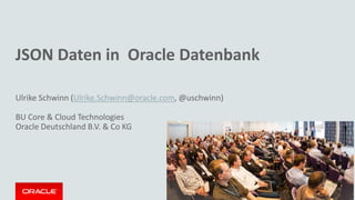 1
Ulrike Schwinn (Ulrike.Schwinn@oracle.com, @uschwinn)
BU Core & Cloud Technologies
Oracle Deutschland B.V. & Co KG
JSON Daten in Oracle Datenbank
 