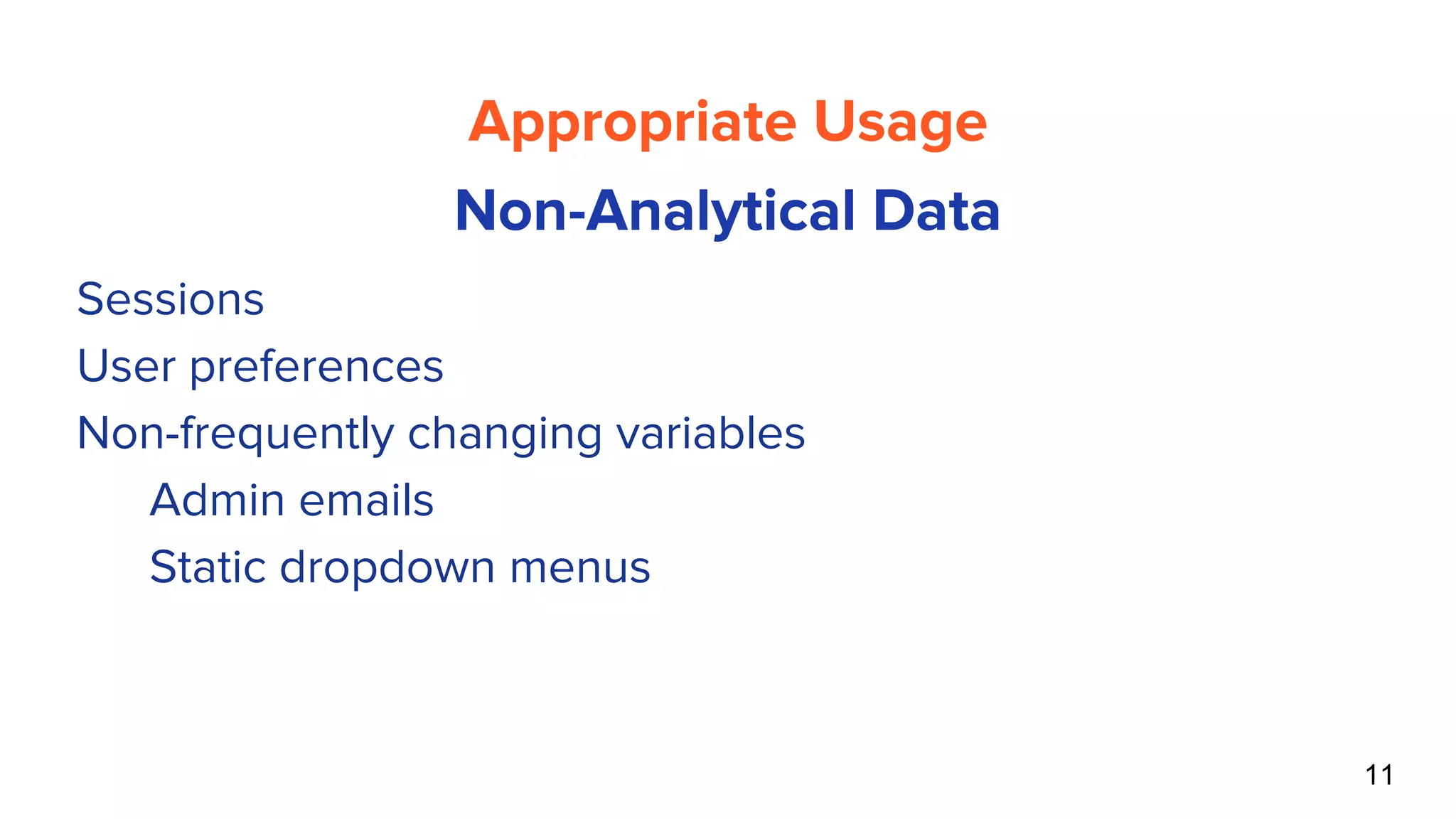 11
Appropriate Usage
Non-Analytical Data
● Sessions
● User preferences
● Non-frequently changing variables
○ Admin emails
○ Static dropdown menus
 
