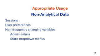 11
Appropriate Usage
Non-Analytical Data
● Sessions
● User preferences
● Non-frequently changing variables
○ Admin emails
○ Static dropdown menus
 