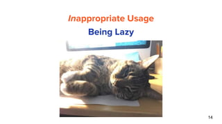 14
Inappropriate Usage
Being Lazy
 