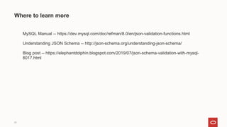❏ MySQL Manual -- https://dev.mysql.com/doc/refman/8.0/en/json-validation-functions.html
❏ Understanding JSON Schema -- http://json-schema.org/understanding-json-schema/
❏ Blog post -- https://elephantdolphin.blogspot.com/2019/07/json-schema-validation-with-mysql-
8017.html
25
Where to learn more
 