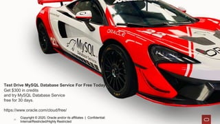 Copyright © 2020, Oracle and/or its affiliates | Confidential:
Internal/Restricted/Highly Restricted
26
Get $300 in credits
and try MySQL Database Service
free for 30 days.
https://www.oracle.com/cloud/free/
Test Drive MySQL Database Service For Free Today
 