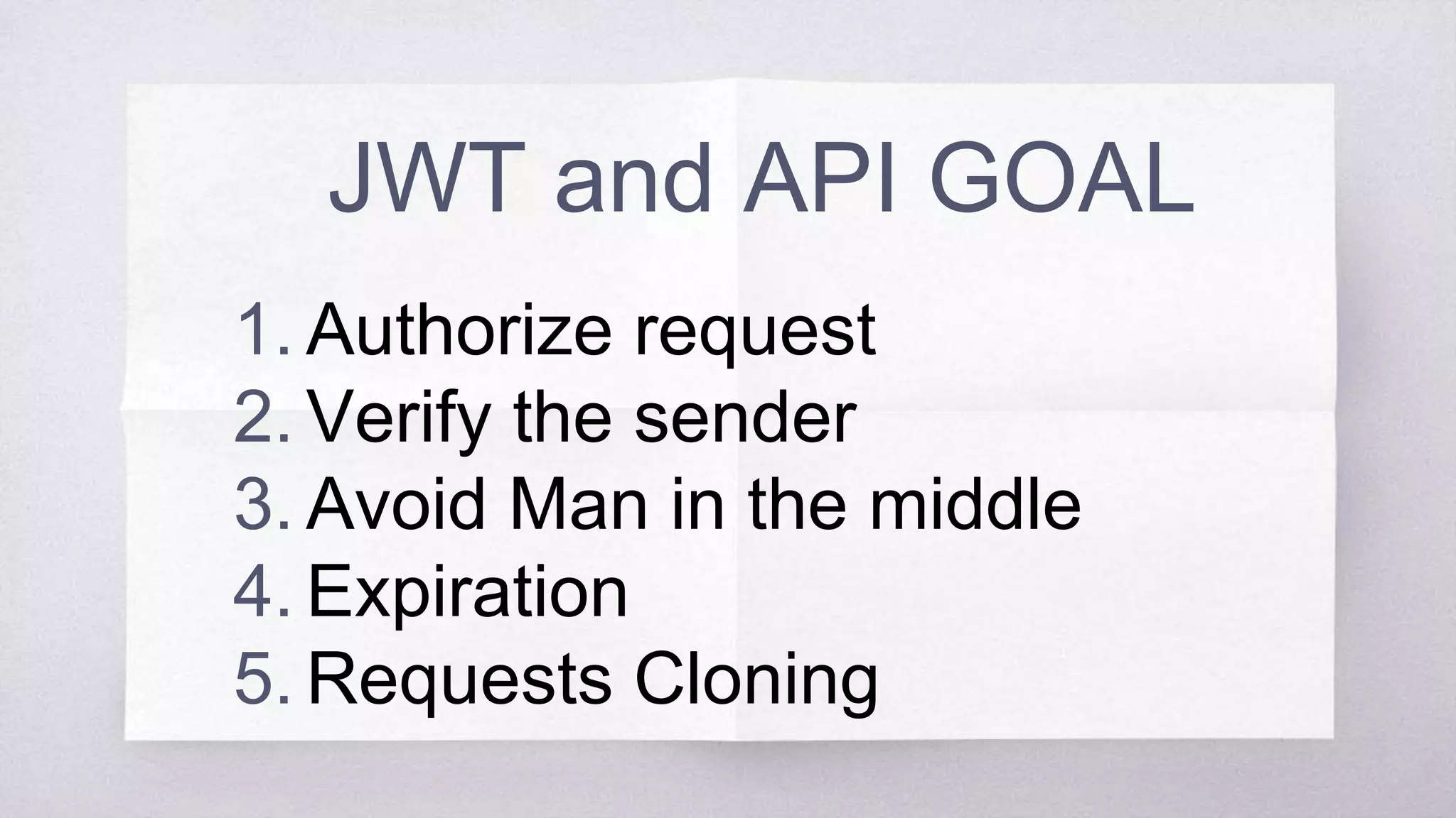 JWT and API GOAL
1. Authorize request
2. Verify the sender
3. Avoid Man in the middle
4. Expiration
5. Requests Cloning
 