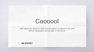 Coooool
JWT allows the server to verify the information contained in the JWT
without necessarily storing state on the server
NO STATE!!!
 