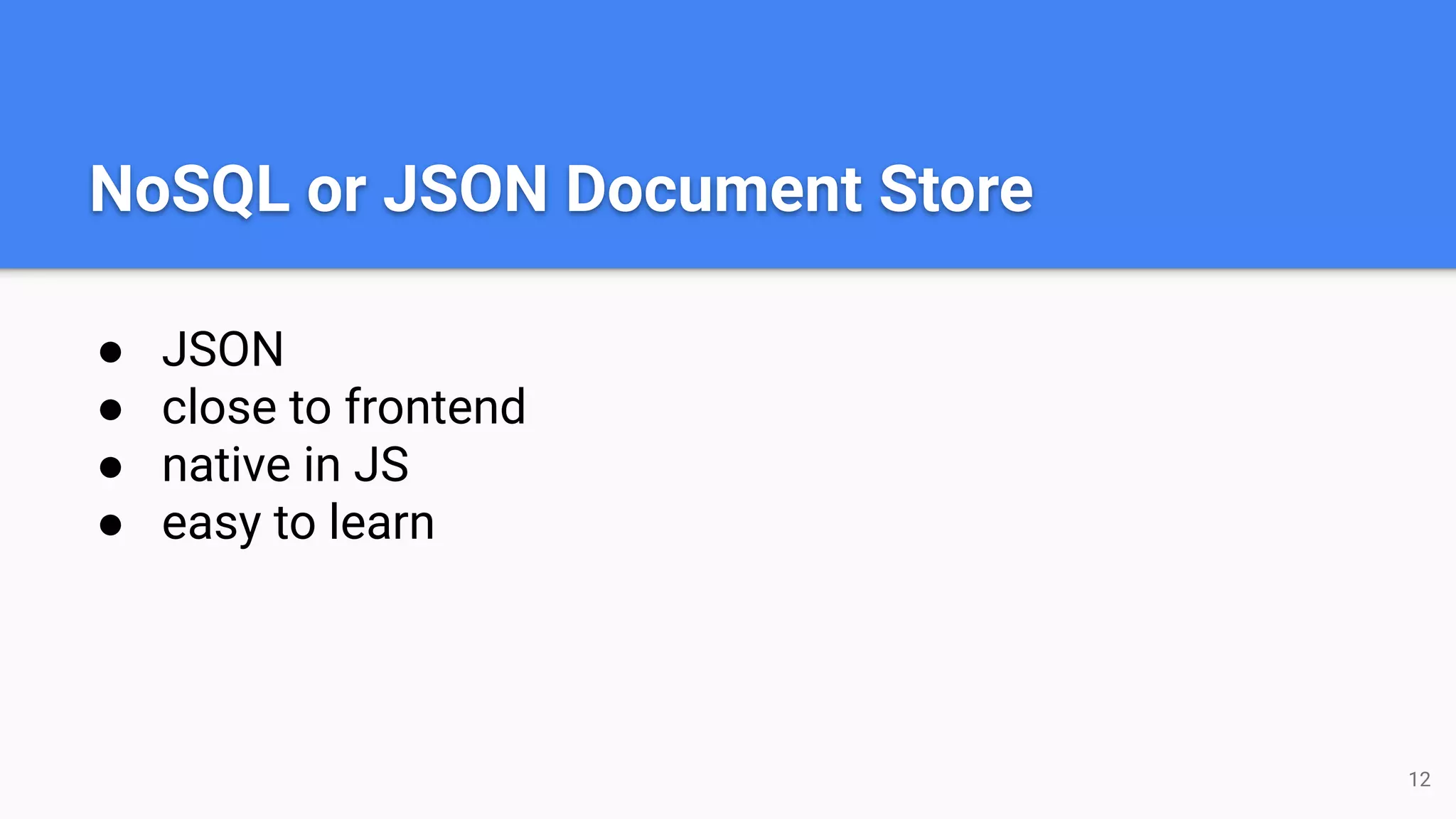 NoSQL or JSON Document Store ● JSON ● close to frontend ● native in JS ● easy to learn 12 