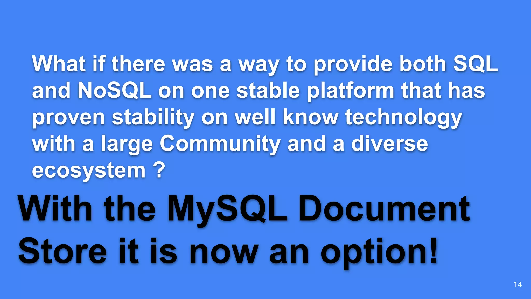 What if there was a way to provide both SQL and NoSQL on one stable platform that has proven stability on well know technology with a large Community and a diverse ecosystem ? With the MySQL Document Store it is now an option! 14 