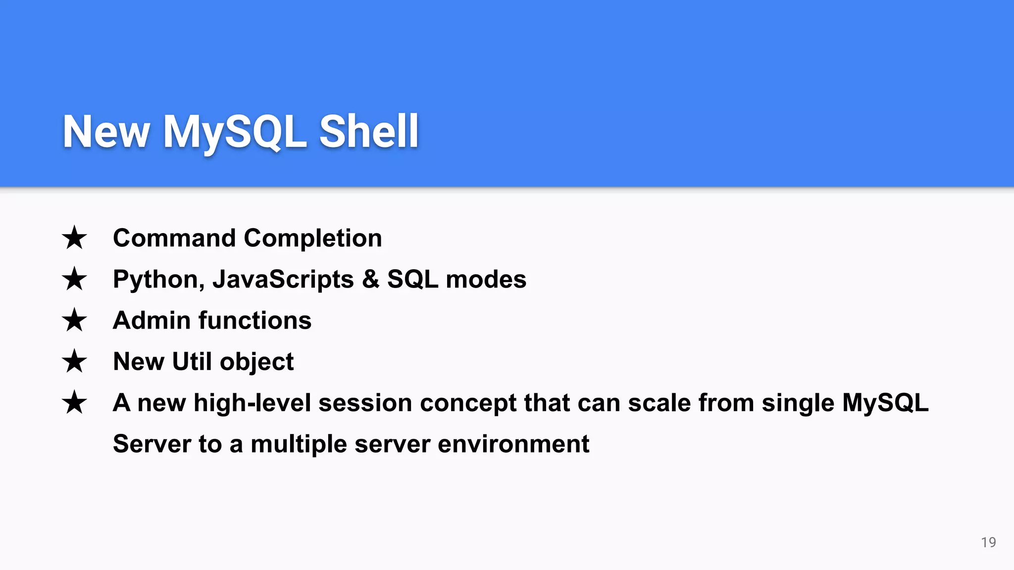 ★ Command Completion ★ Python, JavaScripts & SQL modes ★ Admin functions ★ New Util object ★ A new high-level session concept that can scale from single MySQL Server to a multiple server environment 19 New MySQL Shell 