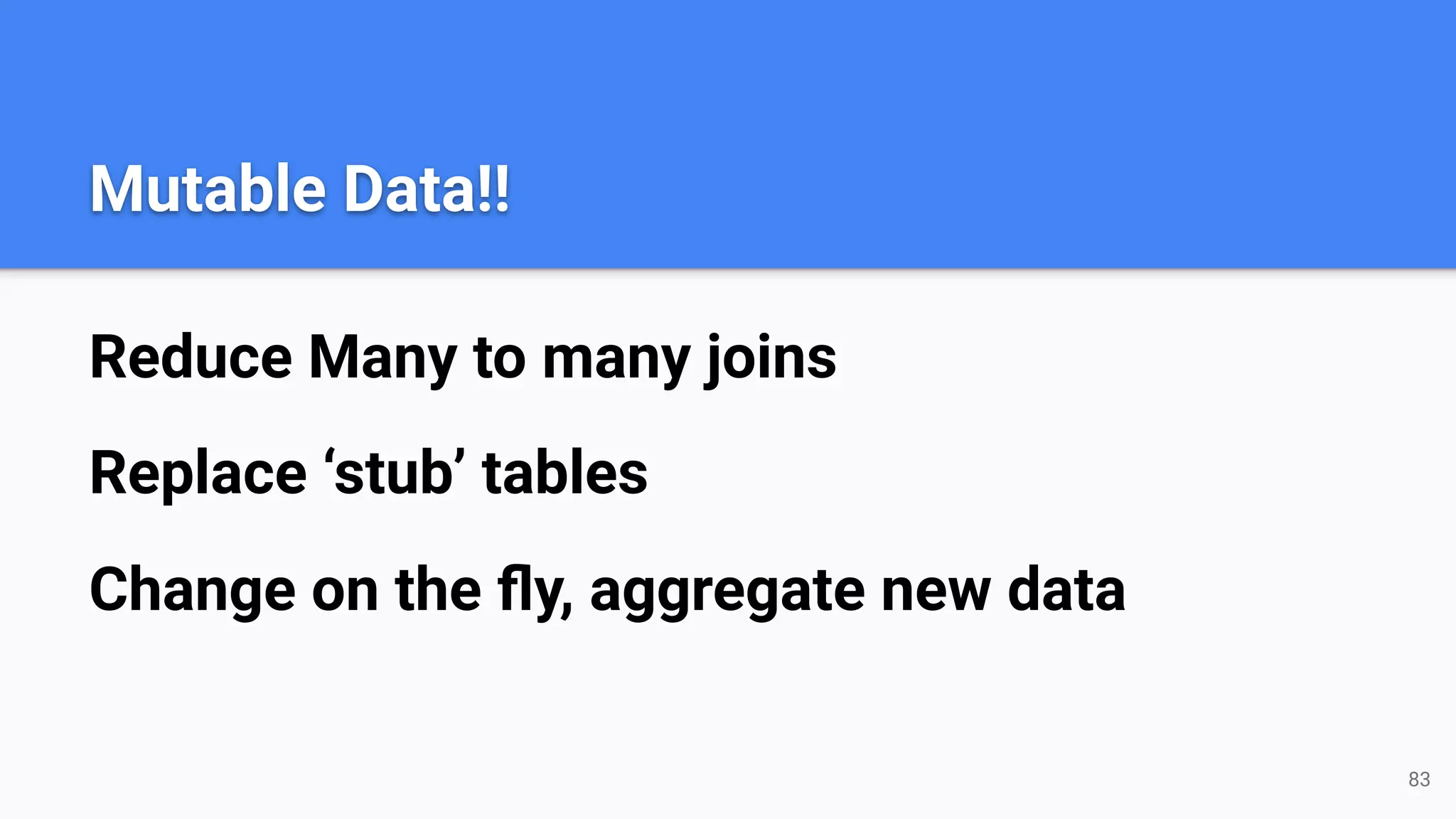 Mutable Data!! Reduce Many to many joins Replace ‘stub’ tables Change on the ﬂy, aggregate new data 83 