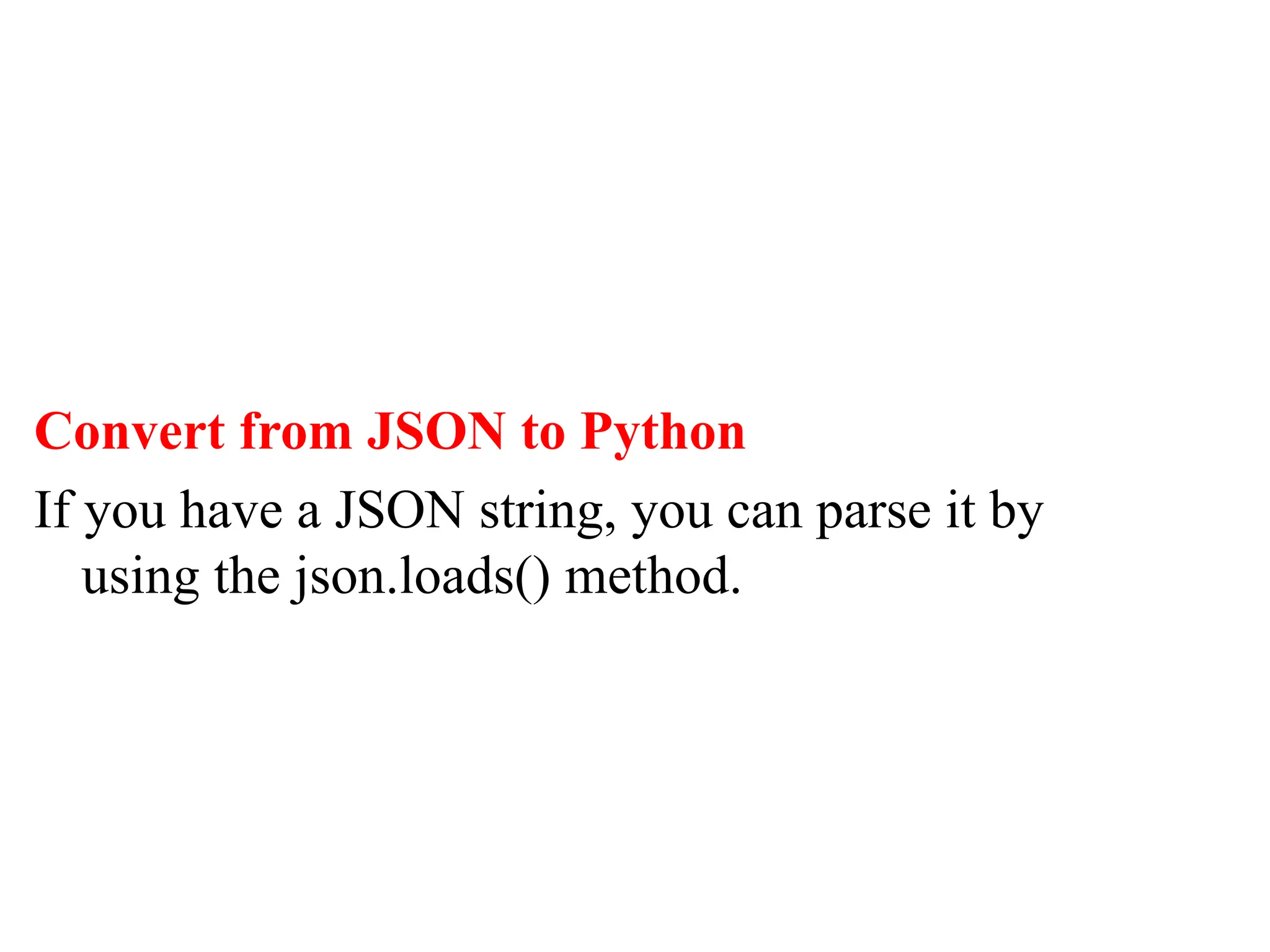 Convert from JSON to Python
If you have a JSON string, you can parse it by
using the json.loads() method.
 