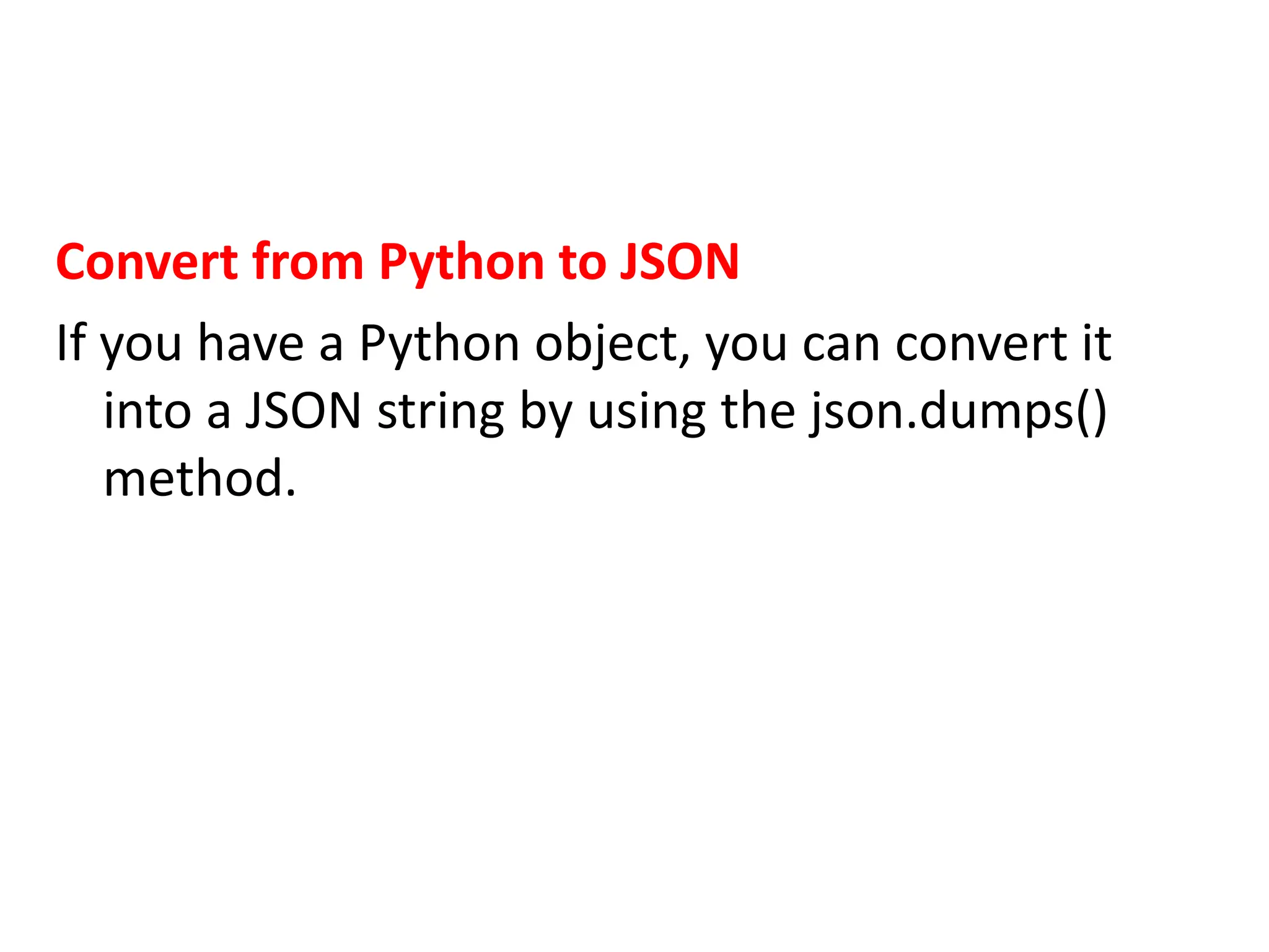Convert from Python to JSON
If you have a Python object, you can convert it
into a JSON string by using the json.dumps()
method.
 