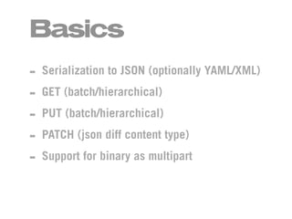 Basics
- Serialization to JSON (optionally YAML/XML)
- GET (batch/hierarchical)
- PUT (batch/hierarchical)
- PATCH (json diff content type)
- Support for binary as multipart
 