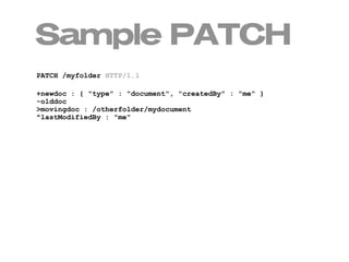 Sample PATCH
PATCH /myfolder HTTP/1.1

+newdoc : { "type" : "document", "createdBy" : "me" }
-olddoc
>movingdoc : /otherfolder/mydocument
^lastModifiedBy : "me"
 