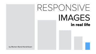 RESPONSIVE
IMAGES
in real life
by Morten Rand-Hendriksen
 