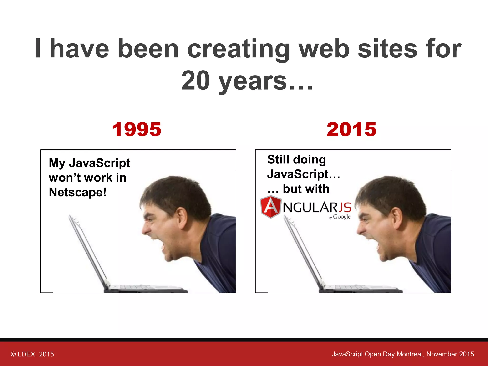 © LDEX, 2015 JavaScript Open Day Montreal, November 2015 I have been creating web sites for 20 years… 1995 My JavaScript won’t work in Netscape! 2015 Still doing JavaScript… … but with 