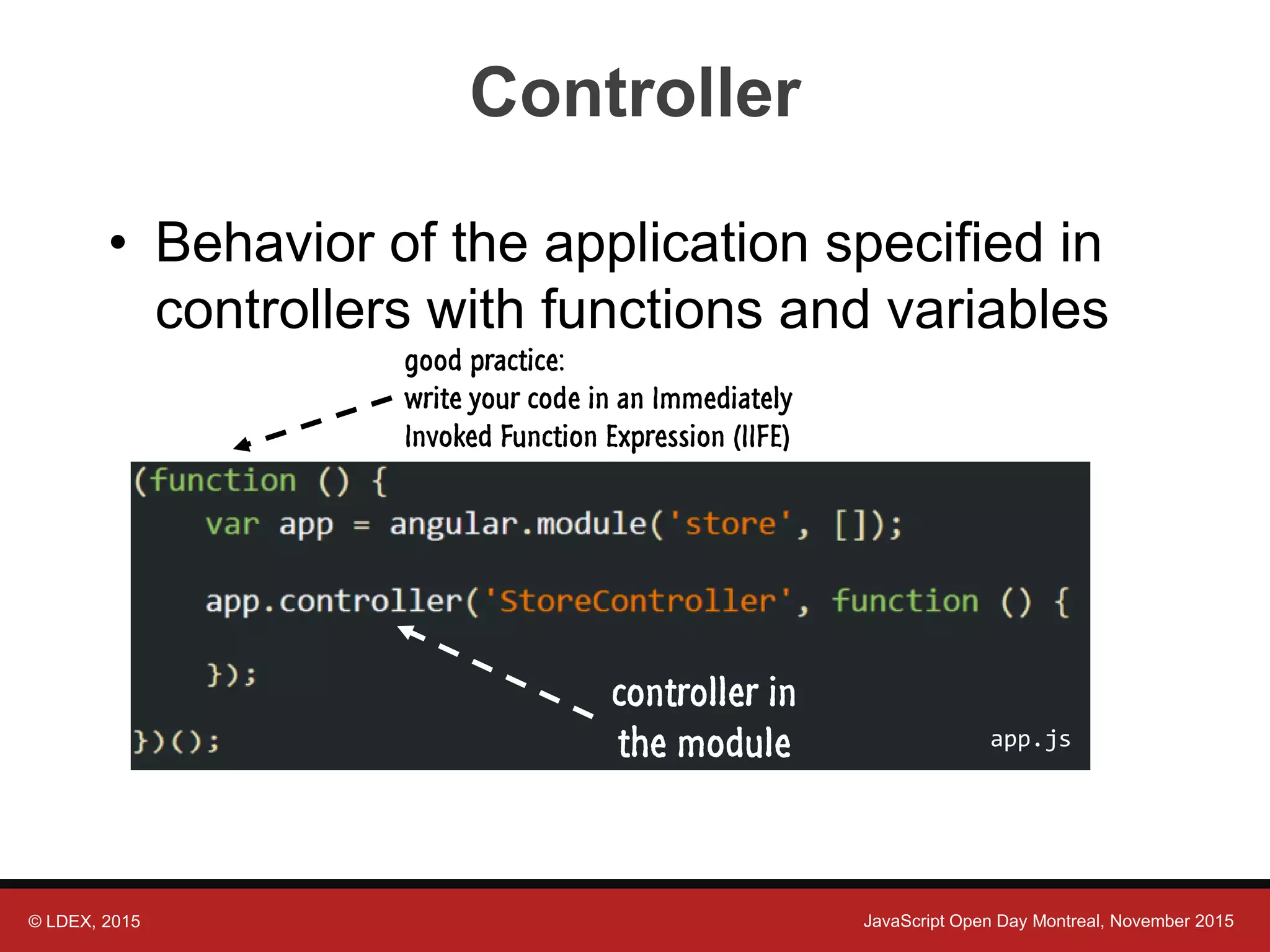 © LDEX, 2015 JavaScript Open Day Montreal, November 2015 Controller • Behavior of the application specified in controllers with functions and variables controller in the module good practice: write your code in an Immediately Invoked Function Expression (IIFE) app.js 