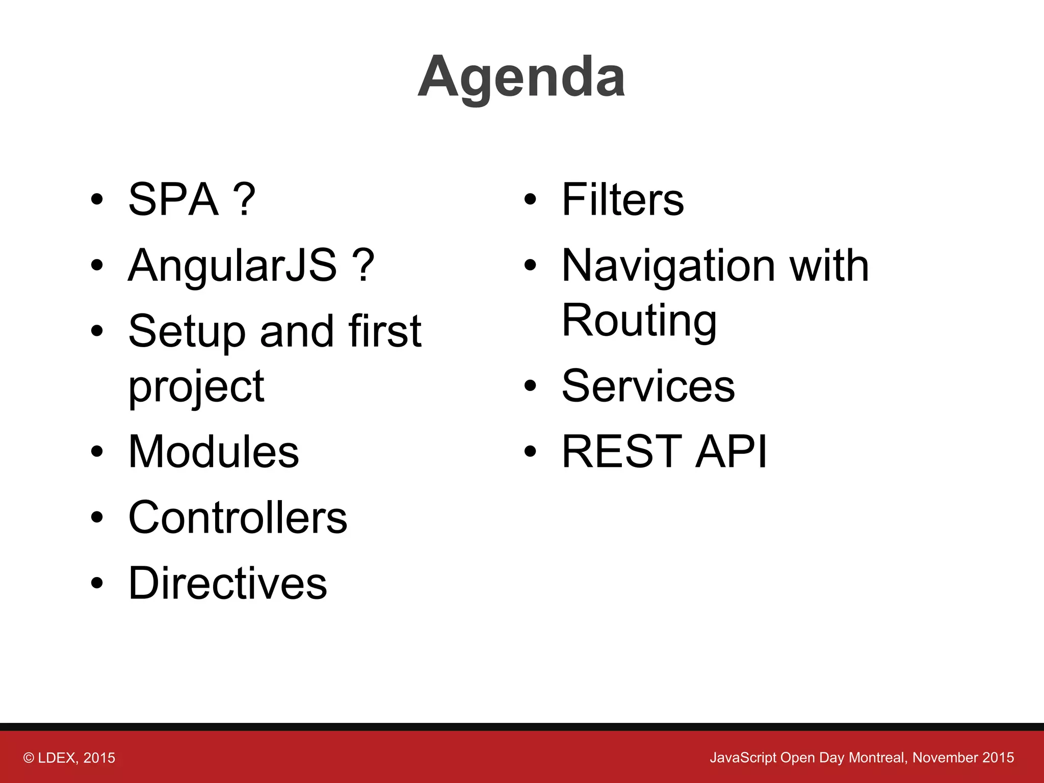 © LDEX, 2015 JavaScript Open Day Montreal, November 2015 Agenda • SPA ? • AngularJS ? • Setup and first project • Modules • Controllers • Directives • Filters • Navigation with Routing • Services • REST API 
