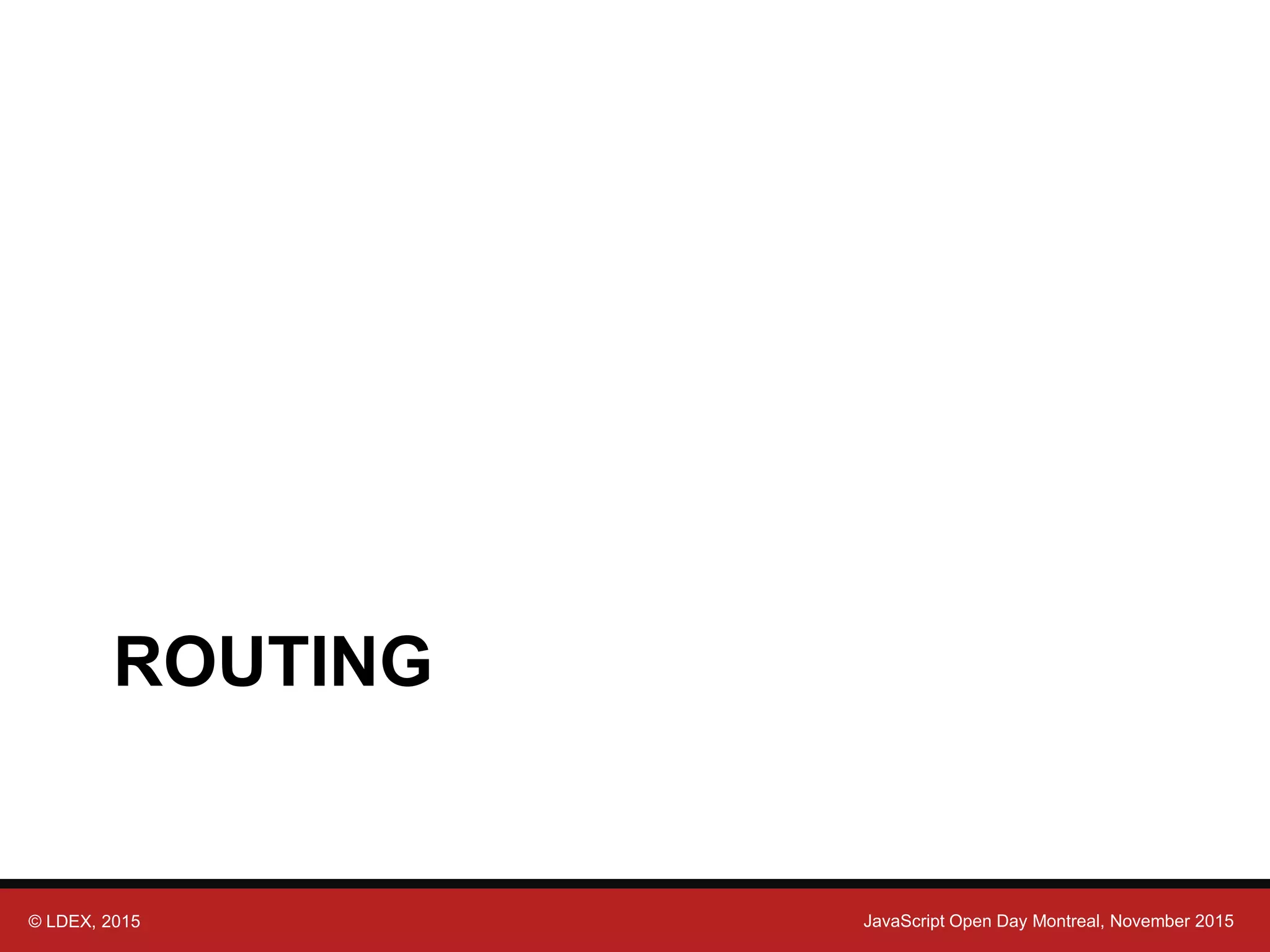 © LDEX, 2015 JavaScript Open Day Montreal, November 2015 ROUTING 